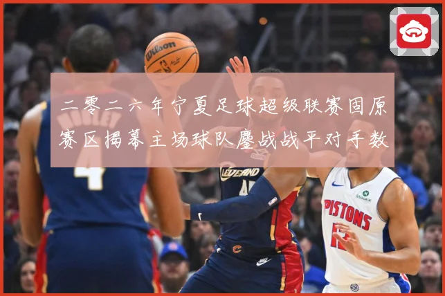 二零二六年宁夏足球超级联赛固原赛区揭幕主场球队鏖战战平对手数据研判