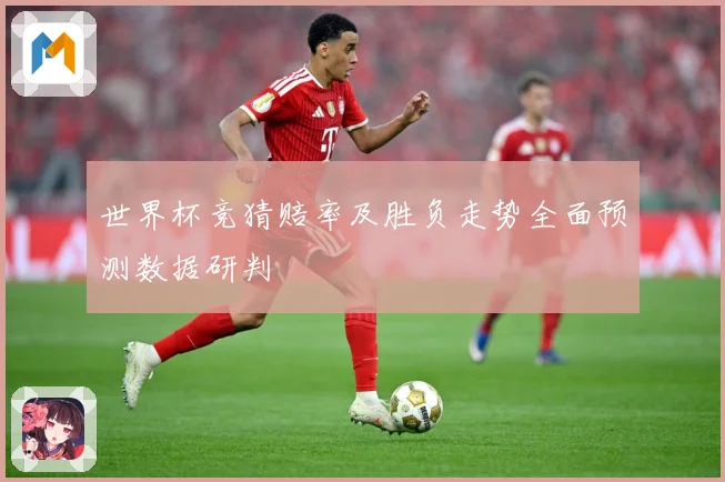 世界杯竞猜赔率及胜负走势全面预测数据研判