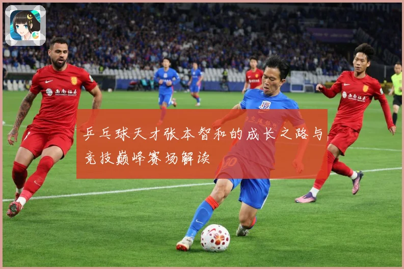 乒乓球天才张本智和的成长之路与竞技巅峰赛场解读