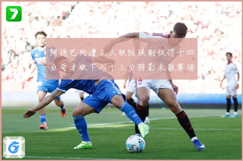 阿德巴约遭三人联防限制仅得十四分奇才砍下八十三分阴影未散赛场复盘
