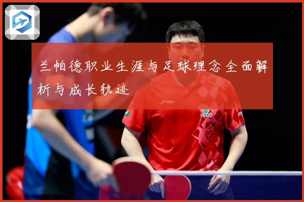 兰帕德职业生涯与足球理念全面解析与成长轨迹