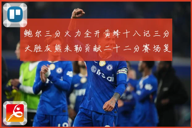 鲍尔三分火力全开黄蜂十八记三分大胜灰熊米勒贡献二十二分赛场复盘