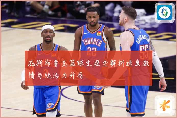 威斯布鲁克篮球生涯全解析速度激情与统治力并存