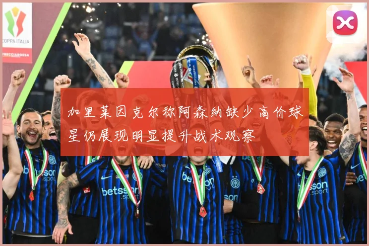 加里莱因克尔称阿森纳缺少高价球星仍展现明显提升战术观察