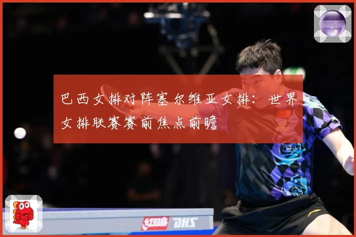 巴西女排对阵塞尔维亚女排：世界女排联赛赛前焦点前瞻