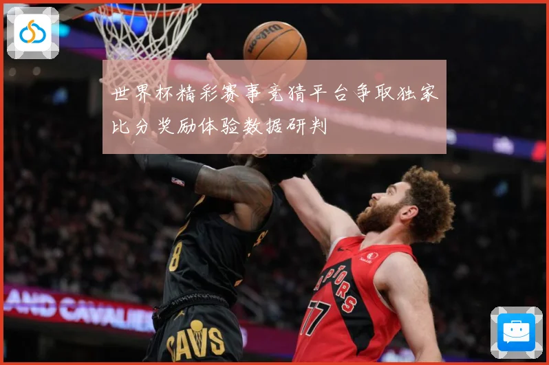 世界杯精彩赛事竞猜平台争取独家比分奖励体验数据研判