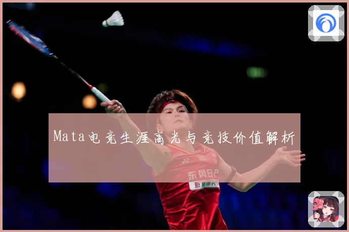Mata电竞生涯高光与竞技价值解析