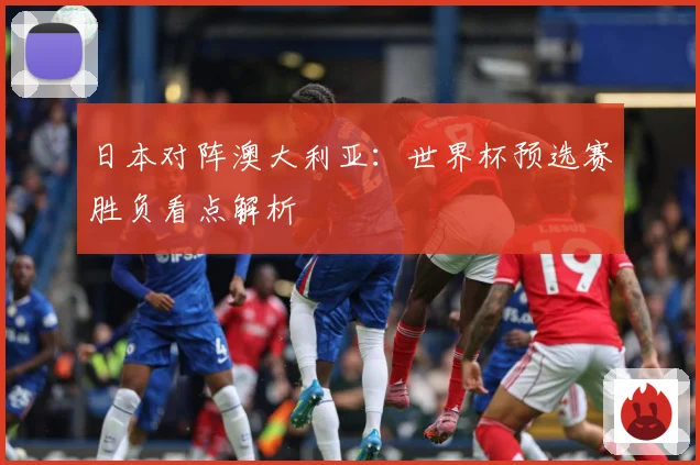 日本对阵澳大利亚：世界杯预选赛胜负看点解析