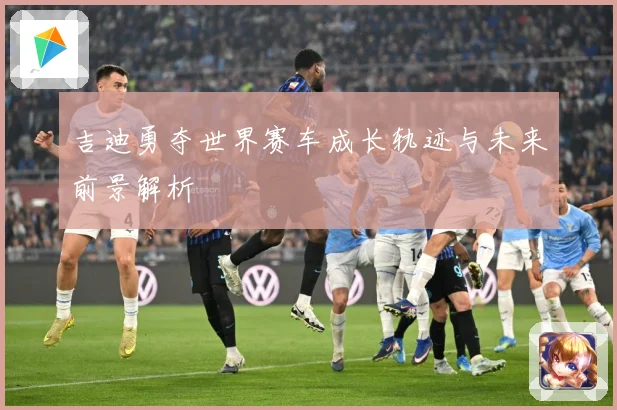 吉迪勇夺世界赛车成长轨迹与未来前景解析