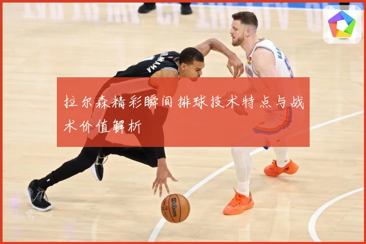 拉尔森精彩瞬间排球技术特点与战术价值解析