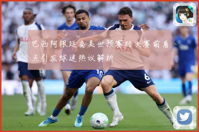 巴西阿根廷南美世预赛对决赛前看点引发球迷热议解析