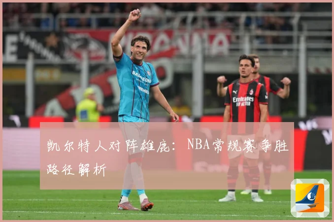 凯尔特人对阵雄鹿：NBA常规赛争胜路径解析