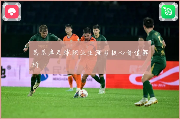 恩昆库足球职业生涯与核心价值解析