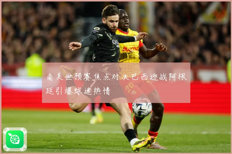 南美世预赛焦点对决巴西迎战阿根廷引爆球迷热情