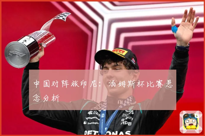 中国对阵旅印尼：汤姆斯杯比赛悬念分析