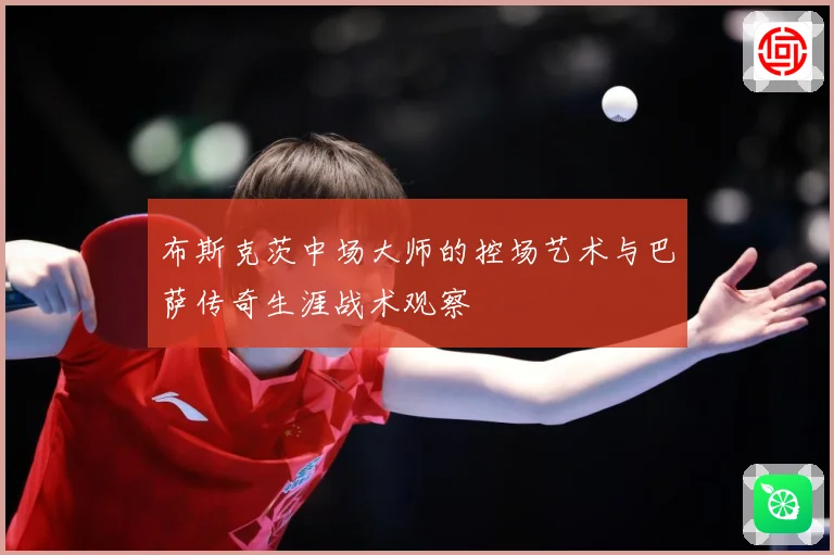 布斯克茨中场大师的控场艺术与巴萨传奇生涯战术观察