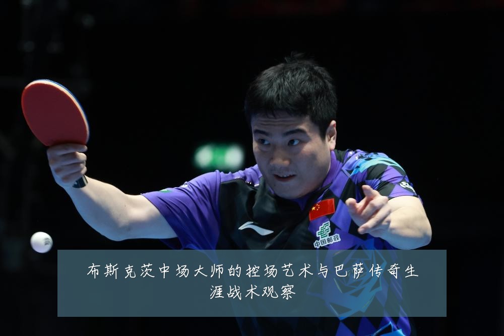 布斯克茨中场大师的控场艺术与巴萨传奇生涯战术观察