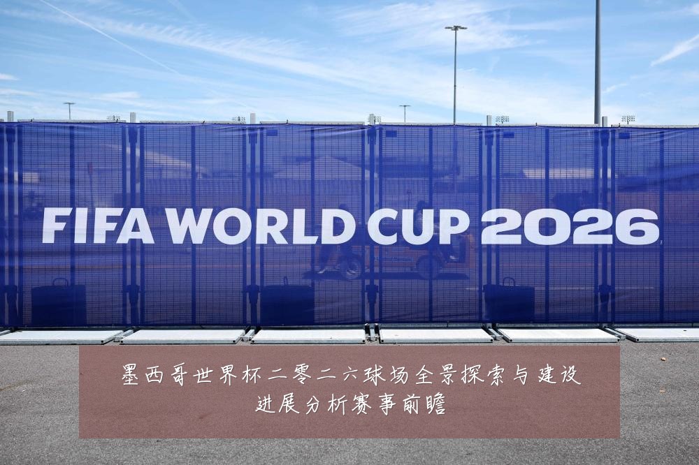 墨西哥世界杯二零二六球场全景探索与建设进展分析赛事前瞻