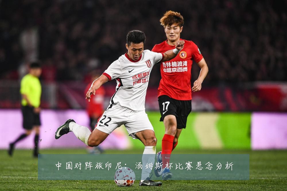 中国对阵旅印尼:汤姆斯杯比赛悬念分析