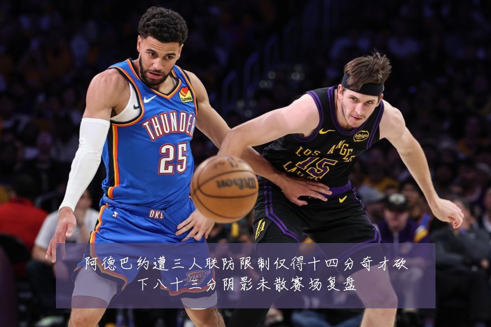 阿德巴约遭三人联防限制仅得十四分奇才砍下八十三分阴影未散赛场复盘